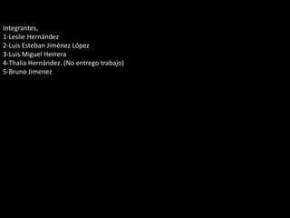 Integrantes,1-Leslie Hernández 2-Luis Esteban Jiménez López3-Luis Miguel Herrera4-Thalia Hernández. (No entregotrabajo)5-Bruno Jimenez