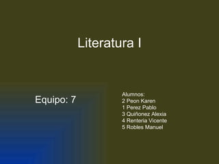 Literatura I


                    Alumnos:
Equipo: 7           2 Peon Karen
                    1 Perez Pablo
                    3 Quiñonez Alexia
                    4 Renteria Vicente
                    5 Robles Manuel
 