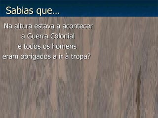 Na altura estava a acontecer  a Guerra Colonial  e todos os homens eram obrigados a ir à tropa? Sabias que… 