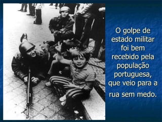 O golpe de estado militar foi bem recebido pela população portuguesa, que veio para a rua sem medo.   