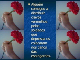 Alguém começou a distribuir cravos vermelhos pelos soldados que depressa os colocaram nos canos das espingardas. 