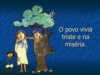 O povo vivia triste e na miséria. 