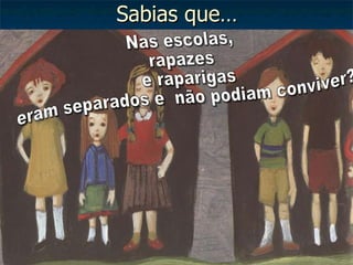 Sabias que… Nas escolas,  rapazes e raparigas  eram separados e  não podiam conviver?  