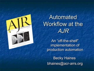 Automated
Workflow at the
     AJR
    An “off-the-shelf”
   implementation of
 production automation

    Becky Haines
 bhaines@acr-arrs.org
 