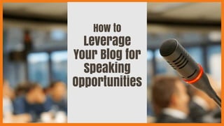 How to
Leverage
Your Blog for
Speaking
Opportunities
 