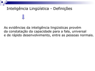 Inteligência Lingüística - Definições
As evidências da inteligência lingüisticas provém
da constatação da capacidade para a fala, universal
e de rápido desenvolvimento, entre as pessoas normais.
 
