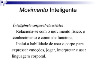 MovimentoMovimento InteligenteInteligente
Inteligência corporal-cinestésica
Relaciona-se com o movimento físico, o
conhecimento e como ele funciona.
Inclui a habilidade de usar o corpo para
expressar emoções, jogar, interpretar e usar
linguagem corporal.
 