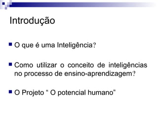 Introdução
 Como utilizar o conceito de inteligências
no processo de ensino-aprendizagem?
 O que é uma Inteligência?
 O Projeto “ O potencial humano”
 