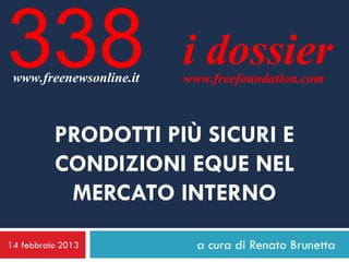 338
 www.freenewsonline.it
                         i dossier
                         www.freefoundation.com



          PRODOTTI PIÙ SICURI E
          CONDIZIONI EQUE NEL
           MERCATO INTERNO
14 febbraio 2013           a cura di Renato Brunetta
 