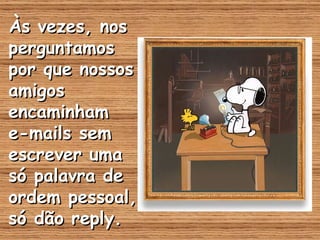 Às vezes, nos perguntamos por que nossos amigos encaminham  e-mails sem escrever uma só palavra de ordem pessoal, só dão reply. 