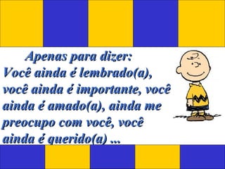 Apenas para dizer: Você ainda é lembrado(a), você ainda é importante, você ainda é amado(a), ainda me preocupo com você, você ainda é querido(a) ... 