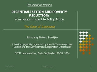 Presentation Version DECENTRALIZATION AND POVERTY REDUCTION: from Lessons Learnt to Policy Action The Case of Indonesia Bambang Bintoro Soedjito A Workshop jointly organized by the OECD Development Centre and the Development Cooperation Directorate OECD Headquarters, Paris: September 29-30, 2004 