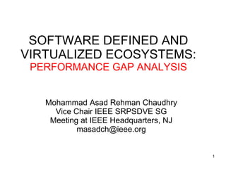 Mohammad Asad Rehman Chaudhry
Vice Chair IEEE SRPSDVE SG
Meeting at IEEE Headquarters, NJ
masadch@ieee.org
SOFTWARE DEFINED AND
VIRTUALIZED ECOSYSTEMS:
PERFORMANCE GAP ANALYSIS
1
 