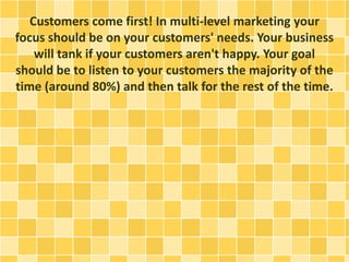 Customers come first! In multi-level marketing your
focus should be on your customers' needs. Your business
will tank if y...
