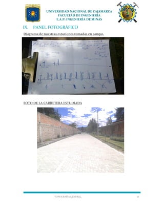 UNIVERSIDAD NACIONAL DE CAJAMARCA
FACULTAD DE INGENIERÍA
E.A.P: INGENIERÍA DE MINAS
TOPOGRAFÍA GENERAL 16
IX. PANEL FOTOGRÁFICO
Diagrama de nuestras estaciones tomadas en campo.
FOTO DE LA CARRETERA ESTUDIADA
 