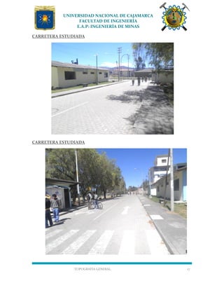 UNIVERSIDAD NACIONAL DE CAJAMARCA
FACULTAD DE INGENIERÍA
E.A.P: INGENIERÍA DE MINAS
TOPOGRAFÍA GENERAL 17
CARRETERA ESTUDIADA
CARRETERA ESTUDIADA
 