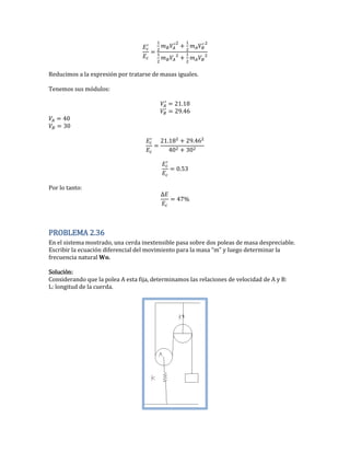 Reducimos a la expresión por tratarse de masas iguales.
Tenemos sus módulos:
2 .
2 .
0
0
2 . 2 .
0 0
0.5
Por lo tanto:
PROBLEMA 2.36
En el sistema mostrado, una cerda inextensible pasa sobre dos poleas de masa despreciable.
Escribir la ecuación diferencial del movimiento para la masa “m” y luego determinar la
frecuencia natural .
Solución:
Considerando que la polea A esta fija, determinamos las relaciones de velocidad de A y B:
L: longitud de la cuerda.
 