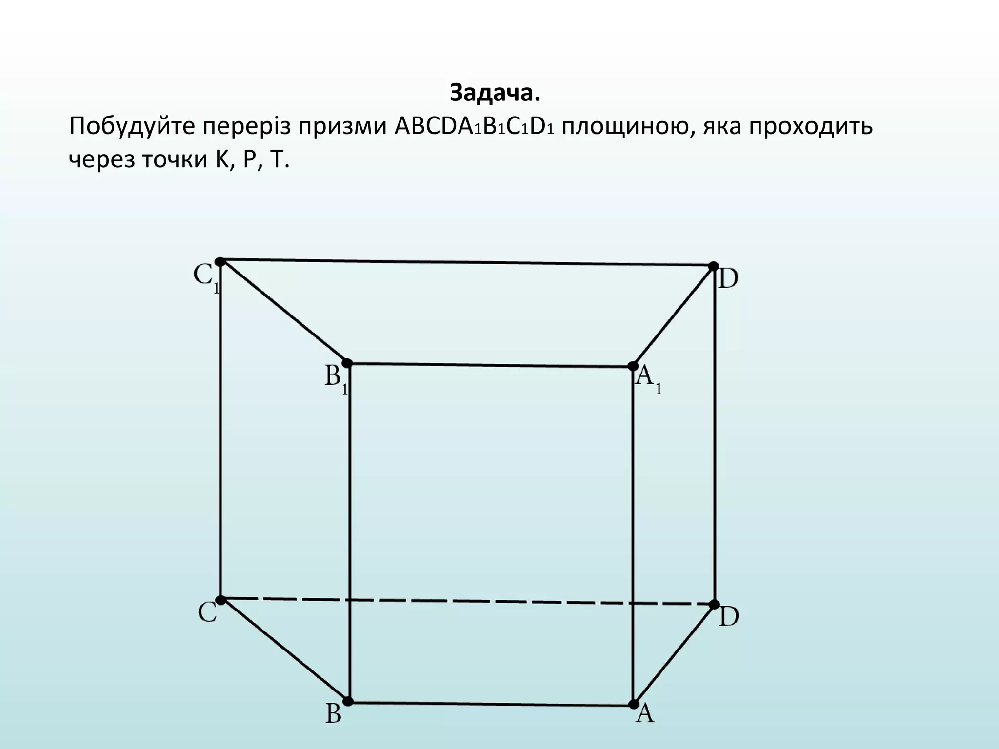 Задача.
Побудуйте переріз призми ABCDA1B1C1D1 площиною, яка проходить
через точки K, P, T.

 