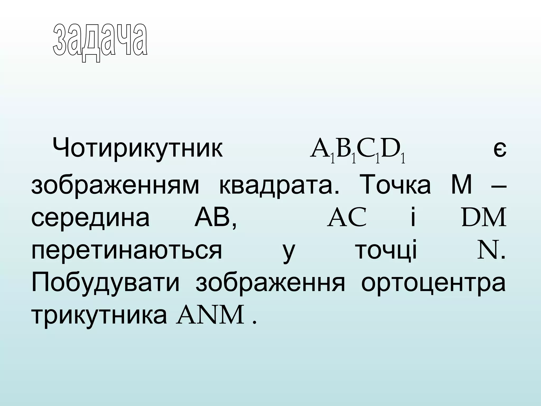 Чотирикутник
A1B1C1D1
є
зображенням квадрата. Точка М –
середина
АВ,
AC
і
DM
перетинаються
у
точці
N.
Побудувати зображення ортоцентра
трикутника ANM .

 