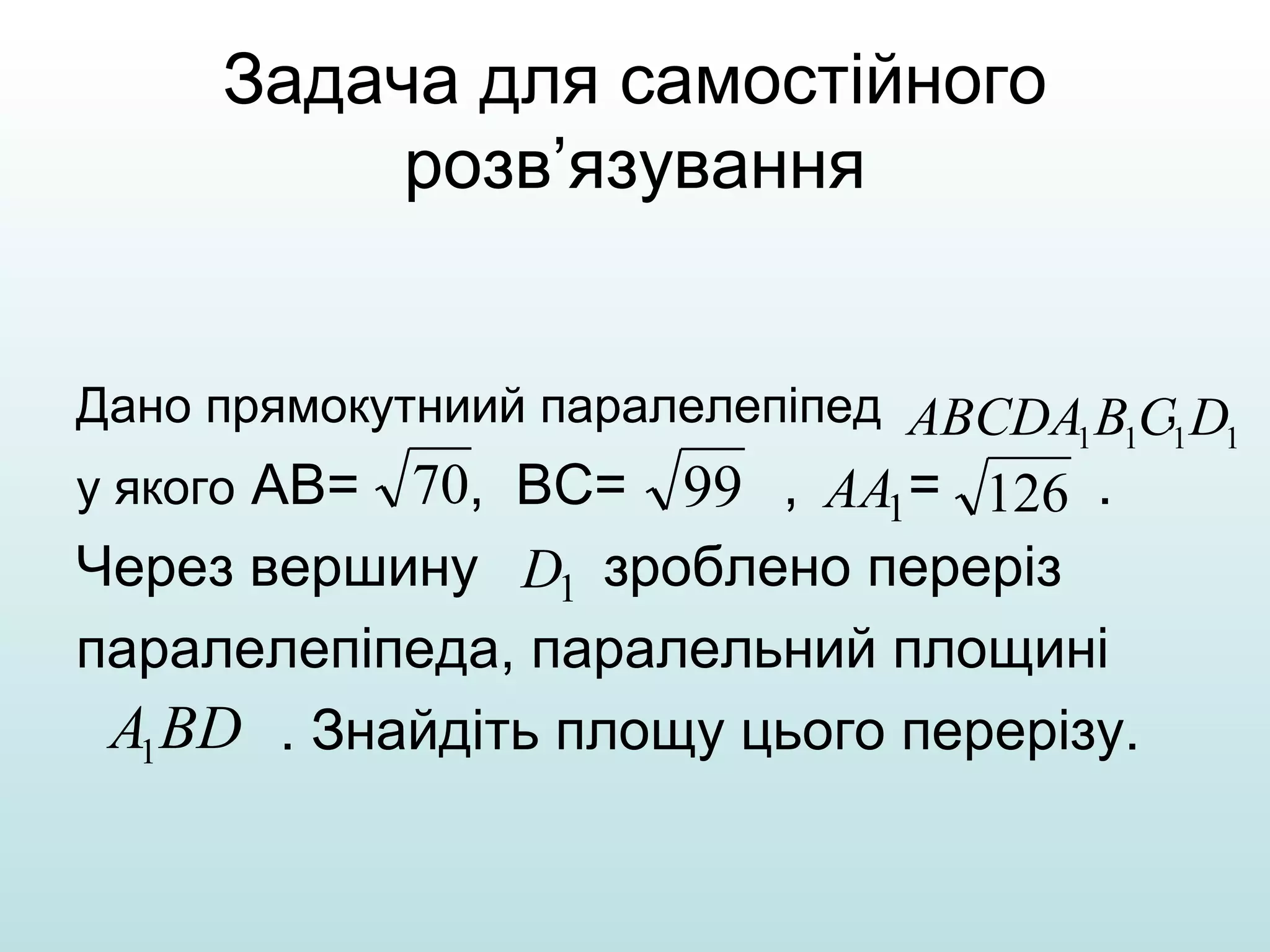 Задача для самостійного
розв’язування
Дано прямокутниий паралелепіпед ABCDA B C D
,1 1
1 1
у якого АВ= 70, ВС= 99 , AA1 = 126 .

Через вершину D1 зроблено переріз
паралелепіпеда, паралельний площині
A1 BD . Знайдіть площу цього перерізу.

 