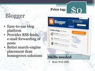 Blogger Easy-to-use blog platform Provides RSS feeds, e-mail forwarding of posts Better search-engine placement than homegrown solutions $0 Price tag: Basic Web skills Skills needed 