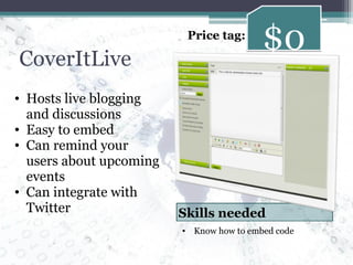 CoverItLive Hosts live blogging and discussions Easy to embed Can remind your users about upcoming events Can integrate with Twitter $0 Price tag: Know how to embed code Skills needed 