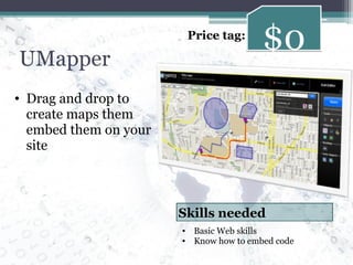 UMapper Drag and drop to create maps them embed them on your site $0 Price tag: Basic Web skills Know how to embed code Skills needed 