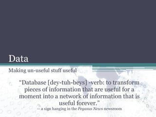 Data Making un-useful stuff useful “ Database [dey-tuh-beys] -verb: to transform pieces of information that are useful for a moment into a network of information that is useful forever.” —  a sign hanging in the  Pegasus News  newsroom 