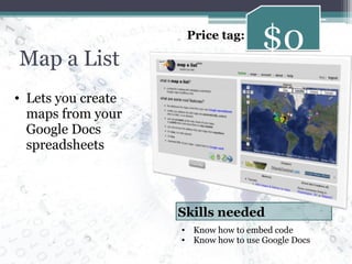 Map a List Lets you create maps from your Google Docs spreadsheets $0 Price tag: Know how to embed code Know how to use Google Docs Skills needed 