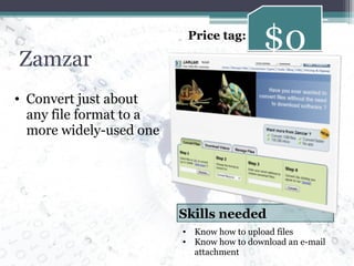 Zamzar Convert just about any file format to a more widely-used one $0 Price tag: Know how to upload files Know how to download an e-mail attachment Skills needed 