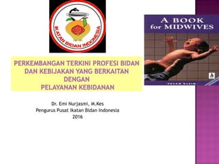 Dr. Emi Nurjasmi, M.Kes
Pengurus Pusat Ikatan Bidan Indonesia
2016
 