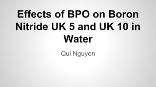 Effects of BPO on Boron
Nitride UK 5 and UK 10 in
Water
Qui Nguyen
 