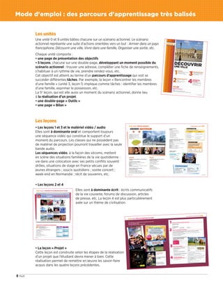 8 huit
Les unités
Une unité 0 et 9 unités bâties chacune sur un scénario actionnel. Le scénario
actionnel représente une suite d’actions orientées vers un but : Arriver dans un pays
francophone, Découvrir une ville, Vivre dans une famille, Organiser une sortie, etc.
Chaque unité comporte :
• une page de présentation des objectifs
• 5 leçons, chacune sur une double-page, développant un moment possible du
scénario actionnel : trouver une adresse, compléter une fiche de renseignements,
s’habituer à un rythme de vie, prendre rendez-vous, etc.
Cet objectif est atteint au terme d’un parcours d’apprentissage qui voit se
succéder différentes tâches. Par exemple, la leçon « Rencontrer les membres
d’une famille » (unité 3, leçon 1) implique comme tâches : identifier les membres
d’une famille, exprimer la possession, etc.
La 5e
leçon, qui est elle aussi un moment du scénario actionnel, donne lieu
à la réalisation d’un projet.
• une double-page « Outils »
• une page « Bilan »
Les leçons
• Les leçons 1 et 3 et le matériel vidéo / audio
Elles sont à dominante oral et comportent toujours
une séquence vidéo qui constitue le support d’un
moment du parcours. Les classes qui ne possèdent pas
de matériel de projection pourront travailler avec la seule
bande audio.
Les séquences vidéo, à la façon des sitcoms, mettent
en scène des situations familières de la vie quotidienne :
vie dans une colocation avec ses petits conflits souvent
drôles, situations de stage en France vécues par de
jeunes étrangers ; soucis quotidiens ; soirée concert ;
week-end en Normandie ; récit de souvenirs, etc.
• Les leçons 2 et 4
Elles sont à dominante écrit : écrits communicatifs
de la vie courante, forums de discussion, articles
de presse, etc. La leçon 4 est plus particulièrement
axée sur un thème de civilisation.
• La leçon « Projet »
Cette leçon est construite selon les étapes de la réalisation
d’un projet que l’étudiant devra mener à bien. Cette
réalisation permet de remettre en œuvre les savoir-faire
acquis dans les quatre leçons précédentes.
Mode d'emploi : des parcours d'apprentissage très balisés
09038525_001-010.INDD 8 02/12/15 12:02
 