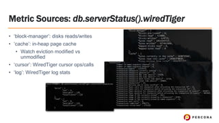 • ‘block-manager’: disks reads/writes
• ‘cache’: in-heap page cache
• Watch eviction modified vs
unmodified
• ‘cursor’: WiredTiger cursor ops/calls
• ‘log’: WiredTiger log stats
Metric Sources: db.serverStatus().wiredTiger
 