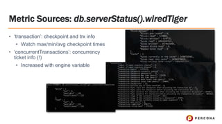 • ‘transaction’: checkpoint and trx info
• Watch max/min/avg checkpoint times
• ‘concurrentTransactions’: concurrency
ticket info (!)
• Increased with engine variable
Metric Sources: db.serverStatus().wiredTiger
 