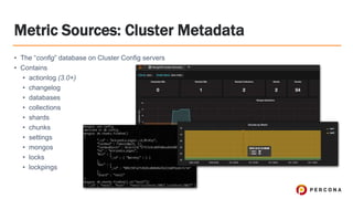 Metric Sources: Cluster Metadata
• The “config” database on Cluster Config servers
• Contains
• actionlog (3.0+)
• changelog
• databases
• collections
• shards
• chunks
• settings
• mongos
• locks
• lockpings
 