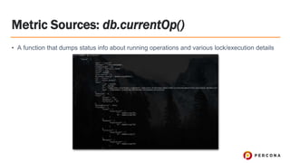 Metric Sources: db.currentOp()
• A function that dumps status info about running operations and various lock/execution details
 