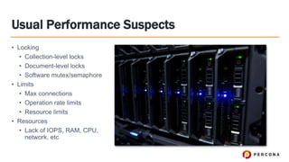 Usual Performance Suspects
• Locking
• Collection-level locks
• Document-level locks
• Software mutex/semaphore
• Limits
• Max connections
• Operation rate limits
• Resource limits
• Resources
• Lack of IOPS, RAM, CPU,
network, etc
 