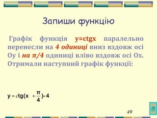 49
Запиши функцію
Графік функція y=сtgx паралельно
перенесли на 4 одиниці вниз вздовж осі
Oy і на π/4 одиниці вліво вздовж осі Ox.
Отримали наступний графік функції:
4-)
4
π
tg(xy += с
 