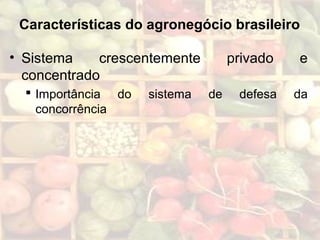 Características do agronegócio brasileiro
• Sistema crescentemente privado e
concentrado
 Importância do sistema de defesa da
concorrência
 