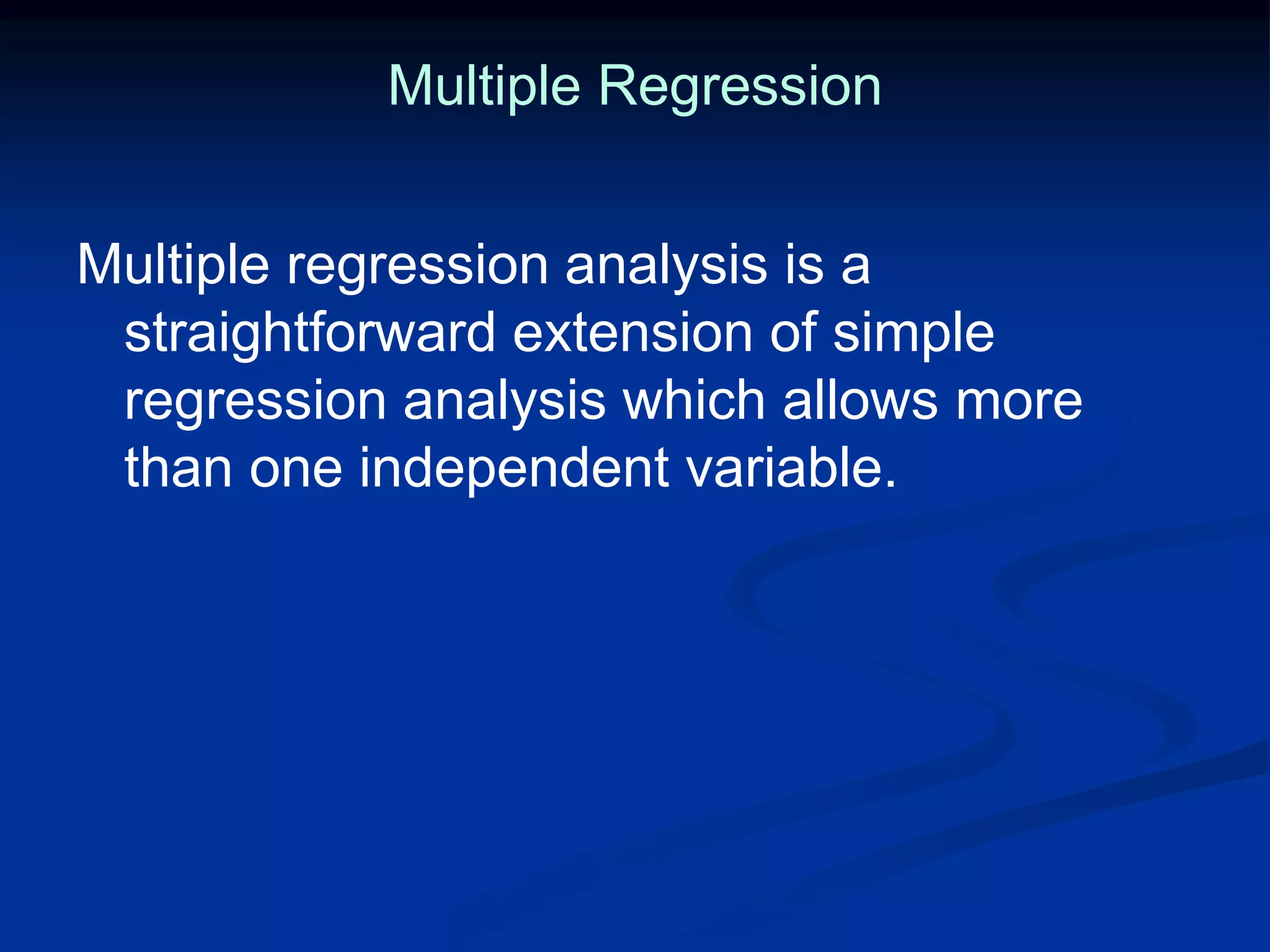 Multiple Regression
Multiple regression analysis is a
straightforward extension of simple
regression analysis which allows more
than one independent variable.
 