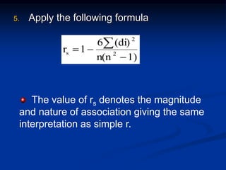 5. Apply the following formula
1)
n(n
(di)
6
1
r 2
2
s




The value of rs denotes the magnitude
and nature of association giving the same
interpretation as simple r.
 