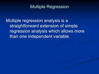 Multiple Regression
Multiple regression analysis is a
straightforward extension of simple
regression analysis which allows more
than one independent variable.
 