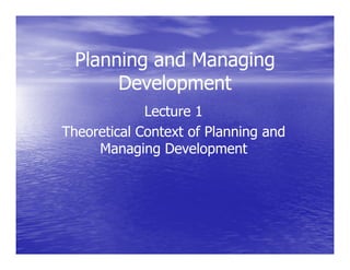 Planning and ManagingPlanning and Managing
DevelopmentDevelopment
Lecture 1Lecture 1
Theoretical Context of Planning andTheoretical Context of Planning andTheoretical Context of Planning andTheoretical Context of Planning and
Managing DevelopmentManaging Development
 