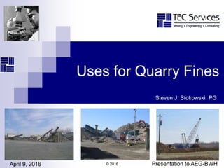 Uses for Quarry Fines
Steven J. Stokowski, PG
April 9, 2016 Presentation to AEG-BWH© 2016
 