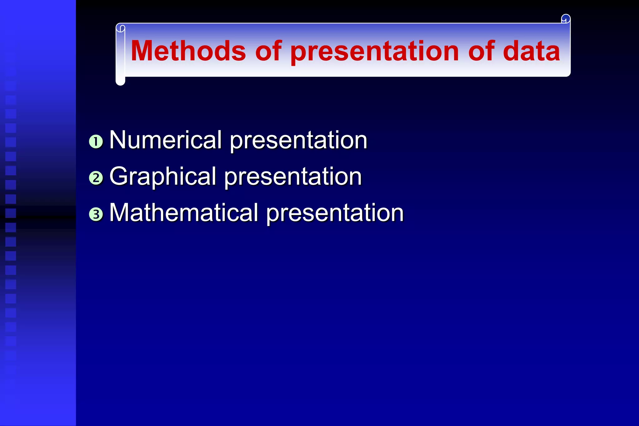  Numerical presentation
 Graphical presentation
 Mathematical presentation
Methods of presentation of data
 