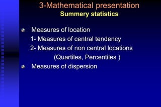 3-Mathematical presentation
Summery statistics
Measures of location
1- Measures of central tendency
2- Measures of non central locations
(Quartiles, Percentiles )
Measures of dispersion
 