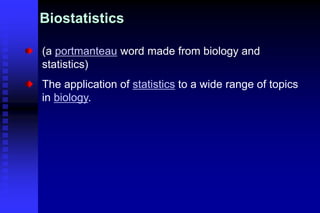 Biostatistics
(a portmanteau word made from biology and
statistics)
The application of statistics to a wide range of topics
in biology.
 
