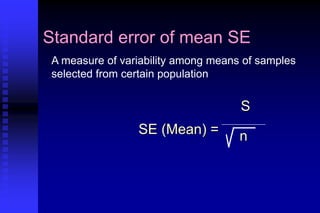 Standard error of mean SE
A measure of variability among means of samples
selected from certain population
SE (Mean) =
S
n
 