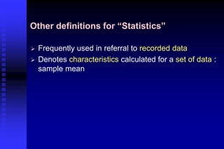 Other definitions for “Statistics”
 Frequently used in referral to recorded data
 Denotes characteristics calculated for a set of data :
sample mean
 